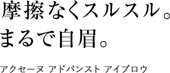 
                摩擦なくスルスル。
                まるで自眉。
                アクセーヌ アドバンスト アイブロウ
                