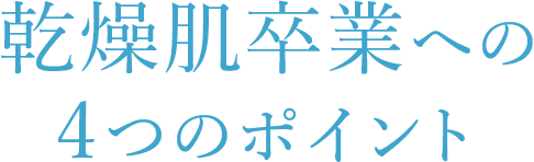 乾燥肌卒業への4つのポイント