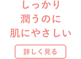 しっかり潤うのに肌にやさしい 詳しく見る