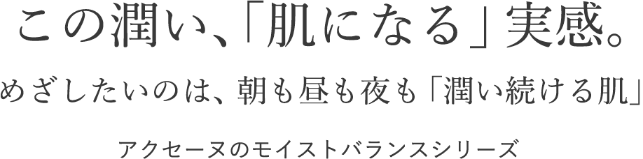 この潤い、「肌になる」実感。めざしたいのは、朝も昼も夜も「潤い続ける肌」 アクセーヌのモイストバランスシリーズ