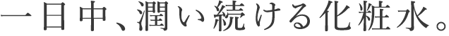 一日中、潤い続ける化粧水。