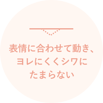 表情に合わせて動き、ヨレにくくシワにたまらない