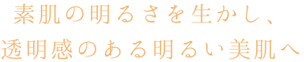 素肌の明るさを生かし透明感のある明るい美肌へ