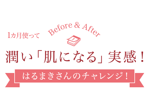 1カ月使って　潤い「肌になる」実感！はるまきさんのチャレンジ