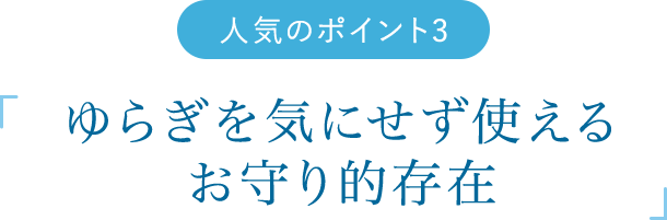 人気のポイント2　「ゆらぎを気にせず使えるお守り的存在」
